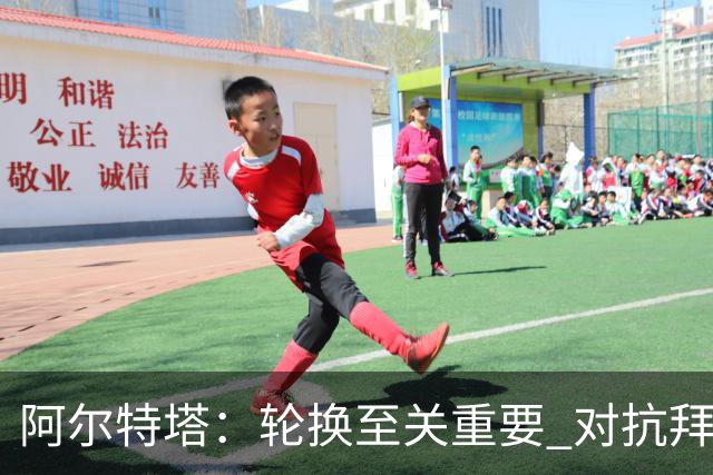 阿尔特塔：轮换至关重要 对抗拜仁是四年来最激烈的较量
